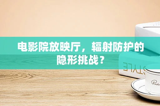 电影院放映厅，辐射防护的隐形挑战？
