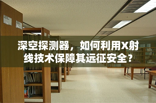 深空探测器，如何利用X射线技术保障其远征安全？