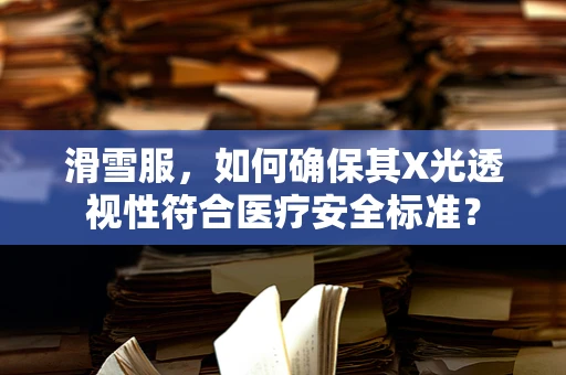 滑雪服，如何确保其X光透视性符合医疗安全标准？