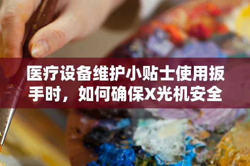 医疗设备维护小贴士使用扳手时，如何确保X光机安全无虞？