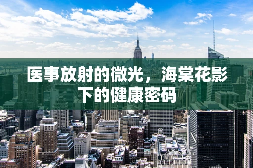 医事放射的微光，海棠花影下的健康密码