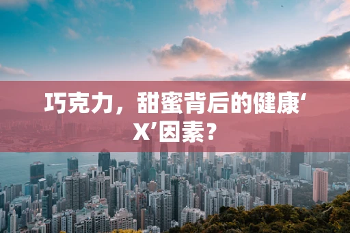 巧克力，甜蜜背后的健康‘X’因素？