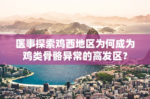 医事探索鸡西地区为何成为鸡类骨骼异常的高发区？