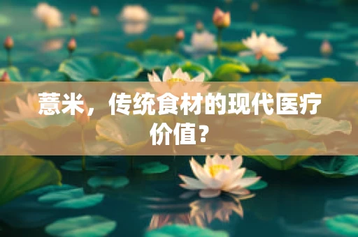 薏米，传统食材的现代医疗价值？