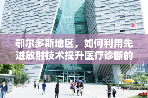 鄂尔多斯地区，如何利用先进放射技术提升医疗诊断的精准度？