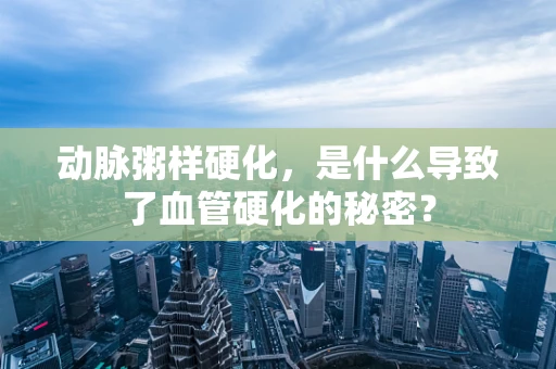 动脉粥样硬化，是什么导致了血管硬化的秘密？