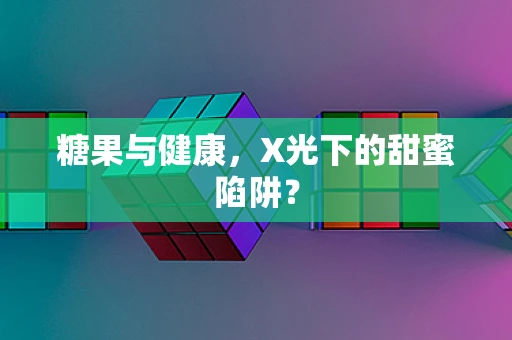 糖果与健康，X光下的甜蜜陷阱？