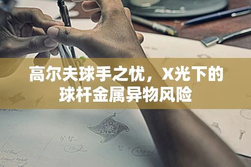 高尔夫球手之忧，X光下的球杆金属异物风险