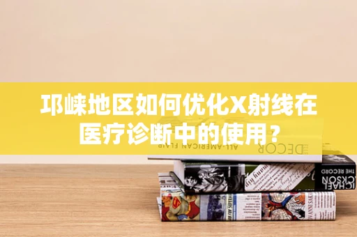 邛崃地区如何优化X射线在医疗诊断中的使用？