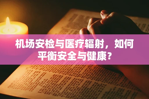 机场安检与医疗辐射，如何平衡安全与健康？