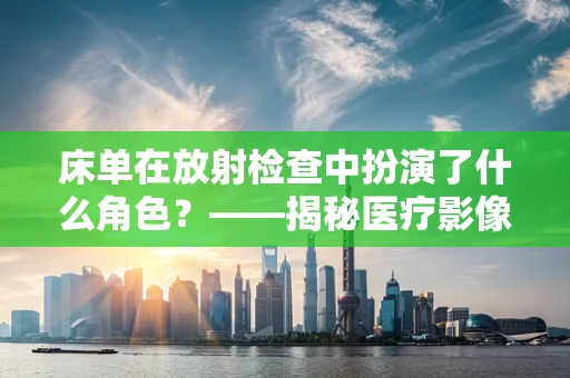 床单在放射检查中扮演了什么角色？——揭秘医疗影像的隐形守护者