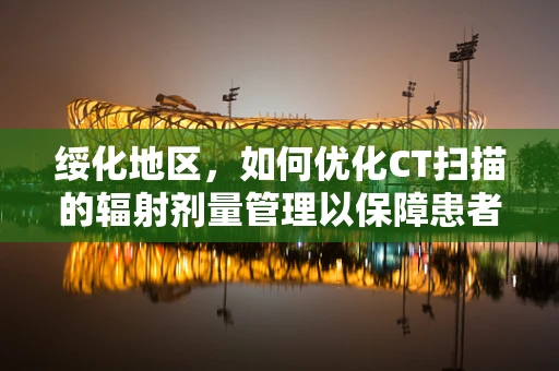 绥化地区，如何优化CT扫描的辐射剂量管理以保障患者安全？