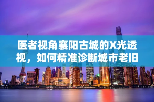 医者视角襄阳古城的X光透视，如何精准诊断城市老旧建筑群的医疗隐患？