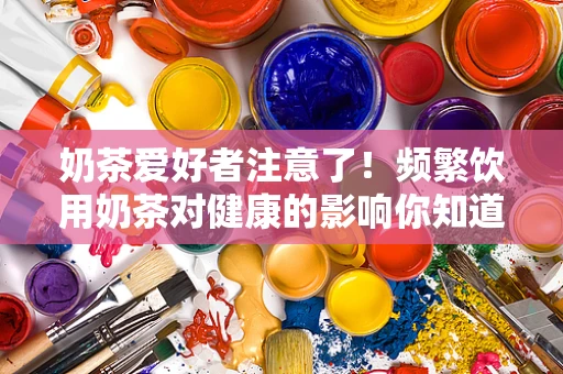 奶茶爱好者注意了！频繁饮用奶茶对健康的影响你知道吗？