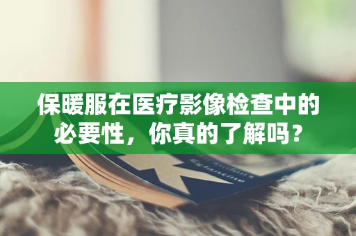 保暖服在医疗影像检查中的必要性，你真的了解吗？