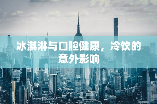 冰淇淋与口腔健康，冷饮的意外影响