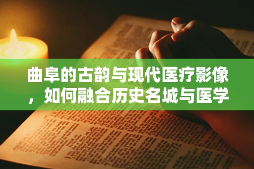 曲阜的古韵与现代医疗影像，如何融合历史名城与医学技术？