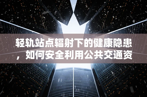 轻轨站点辐射下的健康隐患，如何安全利用公共交通资源？