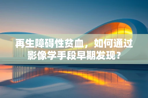 再生障碍性贫血，如何通过影像学手段早期发现？