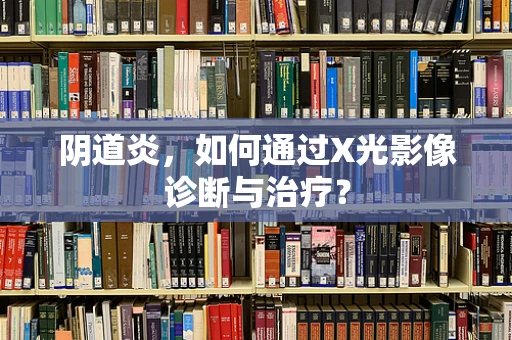 阴道炎，如何通过X光影像诊断与治疗？