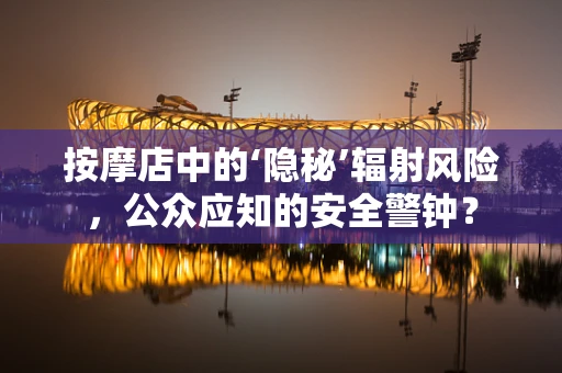 按摩店中的‘隐秘’辐射风险，公众应知的安全警钟？