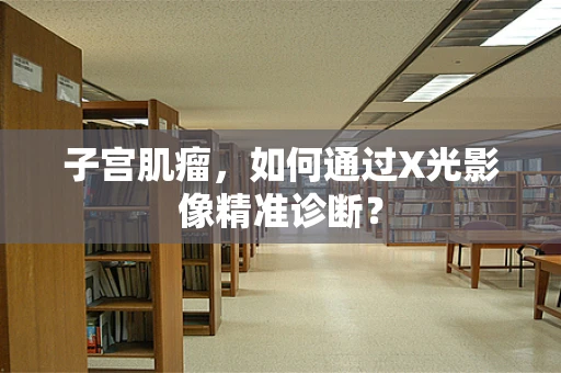 子宫肌瘤，如何通过X光影像精准诊断？
