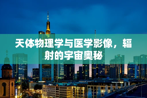 天体物理学与医学影像，辐射的宇宙奥秘