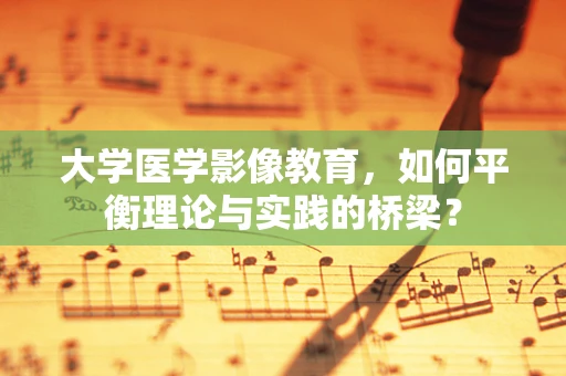 大学医学影像教育，如何平衡理论与实践的桥梁？