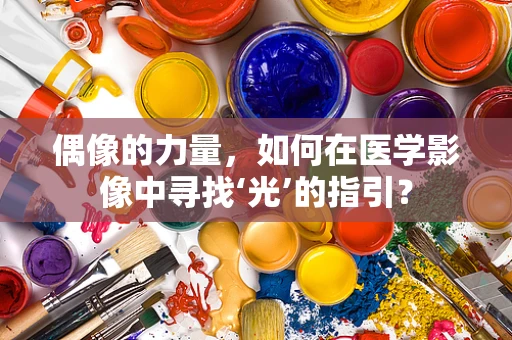 偶像的力量，如何在医学影像中寻找‘光’的指引？