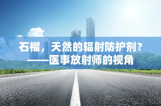 石榴，天然的辐射防护剂？——医事放射师的视角