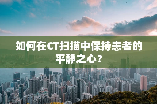 如何在CT扫描中保持患者的平静之心？