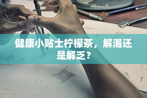 健康小贴士柠檬茶，解渴还是解乏？