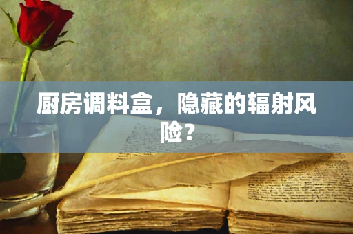 厨房调料盒，隐藏的辐射风险？