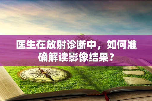医生在放射诊断中，如何准确解读影像结果？