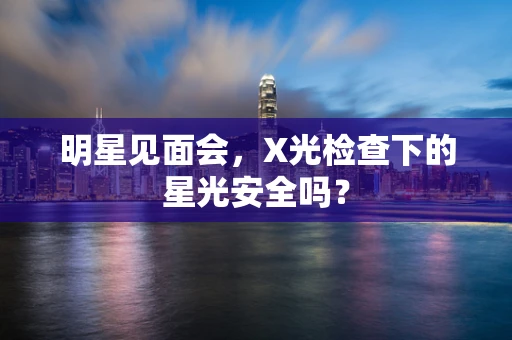 明星见面会，X光检查下的星光安全吗？