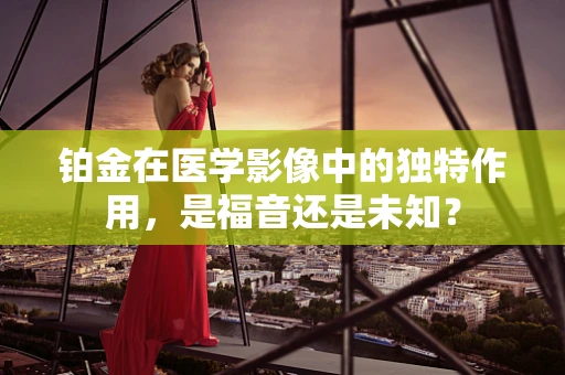 铂金在医学影像中的独特作用，是福音还是未知？