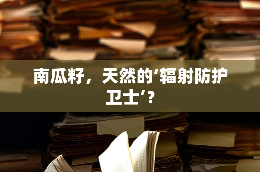 南瓜籽，天然的‘辐射防护卫士’？