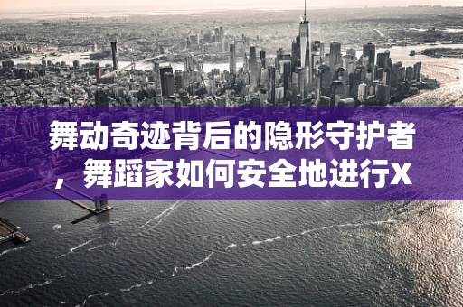 舞动奇迹背后的隐形守护者，舞蹈家如何安全地进行X光检查？