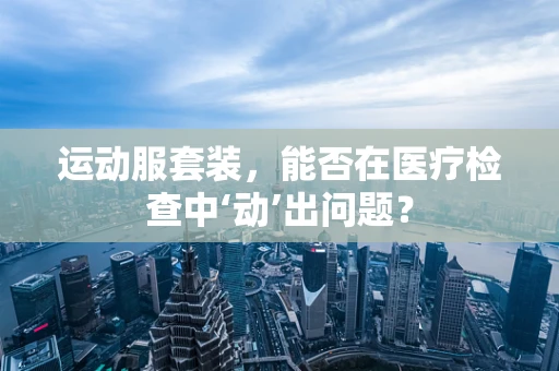 运动服套装，能否在医疗检查中‘动’出问题？