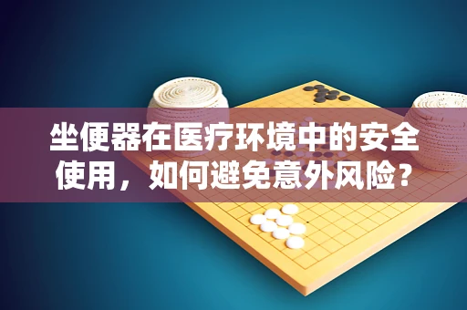 坐便器在医疗环境中的安全使用，如何避免意外风险？