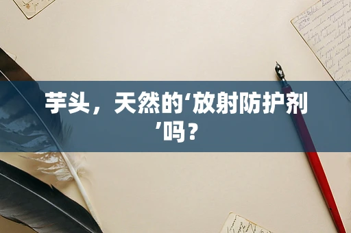 芋头，天然的‘放射防护剂’吗？