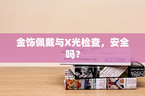金饰佩戴与X光检查，安全吗？