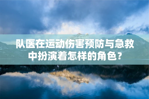 队医在运动伤害预防与急救中扮演着怎样的角色？