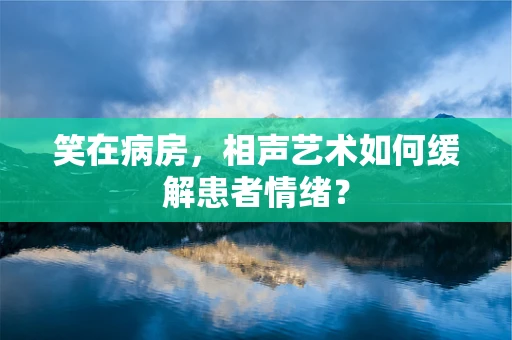 笑在病房，相声艺术如何缓解患者情绪？