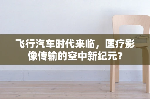 飞行汽车时代来临，医疗影像传输的空中新纪元？