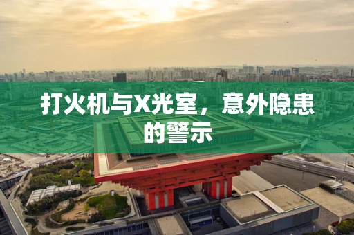 打火机与X光室，意外隐患的警示