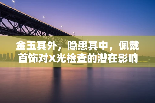金玉其外，隐患其中，佩戴首饰对X光检查的潜在影响