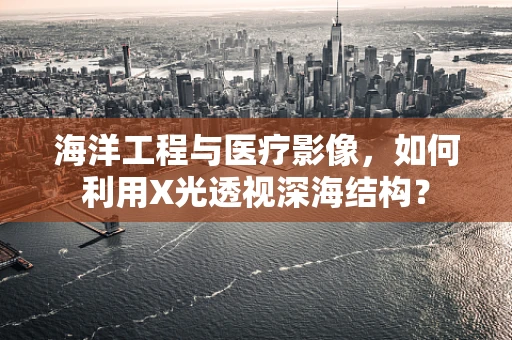 海洋工程与医疗影像，如何利用X光透视深海结构？