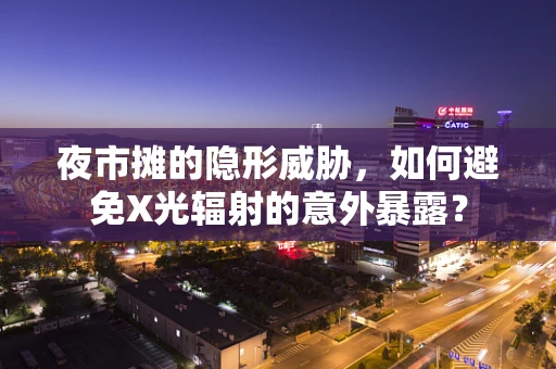 夜市摊的隐形威胁，如何避免X光辐射的意外暴露？
