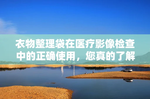 衣物整理袋在医疗影像检查中的正确使用，您真的了解吗？